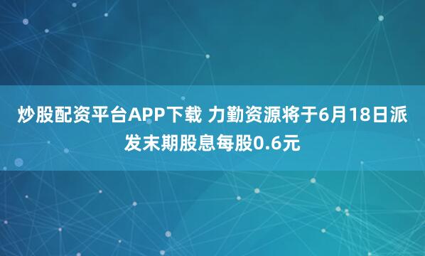 炒股配资平台APP下载 力勤资源将于6月18日派发末期股息每股0.6元