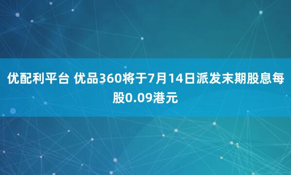 优配利平台 优品360将于7月14日派发末期股息每股0.09港元