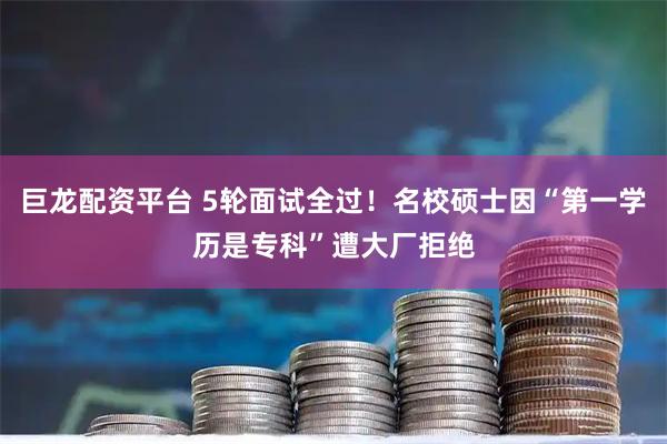 巨龙配资平台 5轮面试全过！名校硕士因“第一学历是专科”遭大厂拒绝