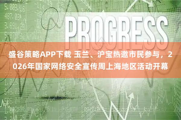 盛谷策略APP下载 玉兰、沪宝热邀市民参与，2026年国家网络安全宣传周上海地区活动开幕