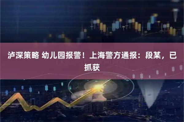 泸深策略 幼儿园报警！上海警方通报：段某，已抓获